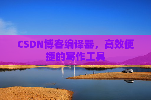 CSDN博客编译器,高效便捷的写作工具
