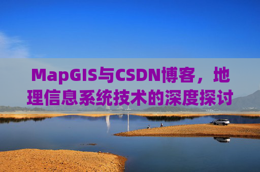 MapGIS与CSDN博客，地理信息系统技术的深度探讨
