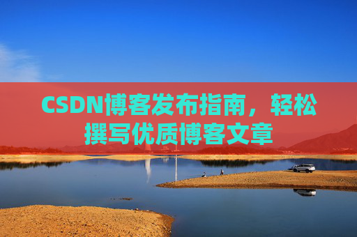 CSDN博客发布指南，轻松撰写优质博客文章